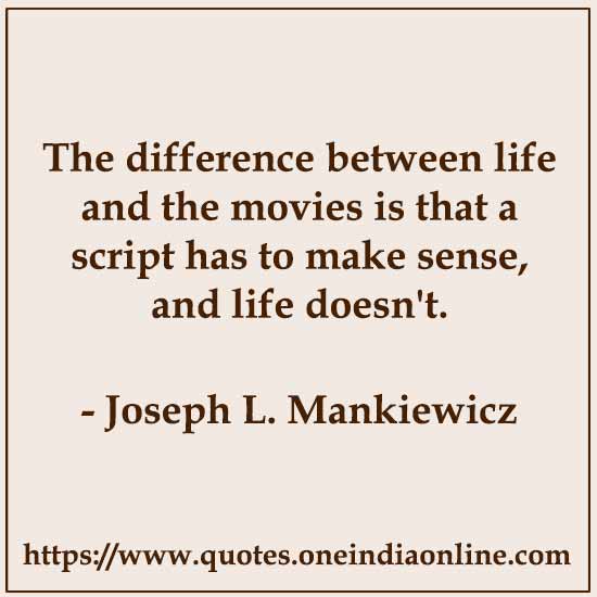 The difference between life and the movies is that a script has to make sense, and life doesn't.

-  Joseph L. Mankiewicz
